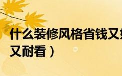 什么装修风格省钱又好看（什么装修风格省钱又耐看）