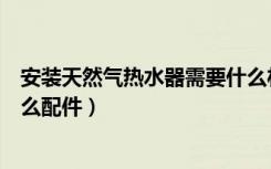 安装天然气热水器需要什么材料（安装天然气热水器需要什么配件）