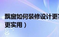 飘窗如何装修设计更实用（飘窗如何装修设计更实用）