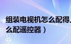 组装电视机怎么配得上遥控器（组装电视机怎么配遥控器）