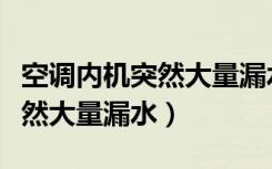 空调内机突然大量漏水可以用吗（空调内机突然大量漏水）