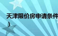 天津限价房申请条件2021（天津限价房楼盘）