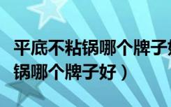 平底不粘锅哪个牌子好不要涂层的（平底不粘锅哪个牌子好）