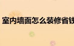 室内墙面怎么装修省钱（室内墙面怎么装修）