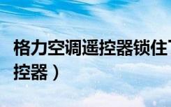 格力空调遥控器锁住了怎么解锁（格力空调遥控器）