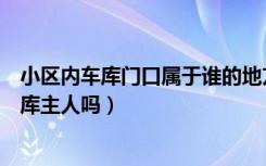 小区内车库门口属于谁的地方（小区车库门口的位置属于车库主人吗）