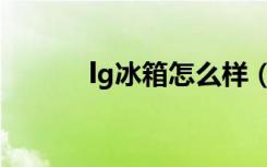 lg冰箱怎么样（lg冰箱怎么样）