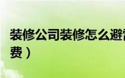 装修公司装修怎么避雷（装修公司装修怎么收费）