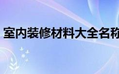 室内装修材料大全名称（室内装修材料大全）