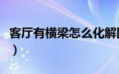 客厅有横梁怎么化解图（客厅有横梁怎么装修）