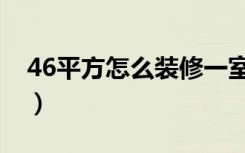 46平方怎么装修一室一厅（46平方怎么装修）