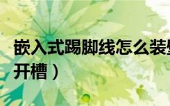 嵌入式踢脚线怎么装壁布（嵌入式踢脚线怎么开槽）