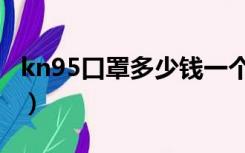 kn95口罩多少钱一个（kn95口罩多少钱一个）