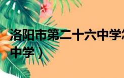 洛阳市第二十六中学怎么样（洛阳市第二十六中学）