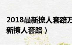 2018最新撩人套路万水千山总是情（2018最新撩人套路）