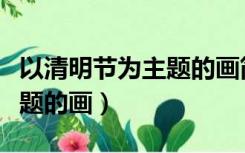 以清明节为主题的画简单字少（以清明节为主题的画）