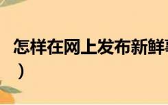 怎样在网上发布新鲜事（怎样在网上发布信息）