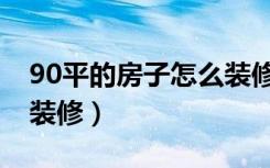 90平的房子怎么装修好看（90平的房子怎么装修）