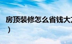 房顶装修怎么省钱大方（房顶装修怎么才好看）