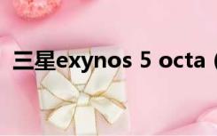 三星exynos 5 octa（三星 exynos 5410）