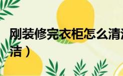 刚装修完衣柜怎么清洁（刚装修完衣柜怎么清洁）