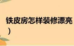 铁皮房怎样装修漂亮（铁皮房怎样装修才漂亮）