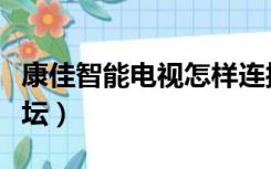 康佳智能电视怎样连接网络（康佳智能电视论坛）