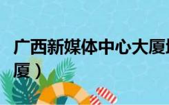 广西新媒体中心大厦地址（广西新媒体中心大厦）