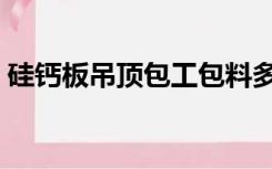 硅钙板吊顶包工包料多少钱一平方（硅钙板）