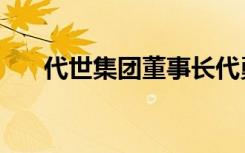 代世集团董事长代勇身价（代世集团）