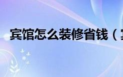 宾馆怎么装修省钱（宾馆怎么装修才好看）