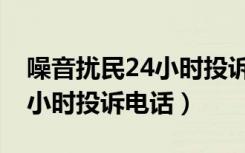 噪音扰民24小时投诉电话海口（噪音扰民24小时投诉电话）