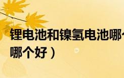 锂电池和镍氢电池哪个好（锂电池和镍氢电池哪个好）