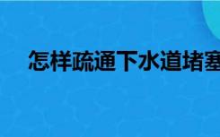 怎样疏通下水道堵塞（怎样疏通下水道）