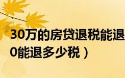 30万的房贷退税能退多少钱（一个月房贷3000能退多少税）