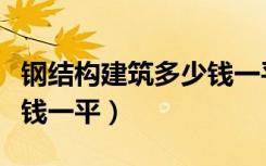 钢结构建筑多少钱一平方米（钢结构建筑多少钱一平）