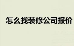 怎么找装修公司报价（怎么找装修施工队）