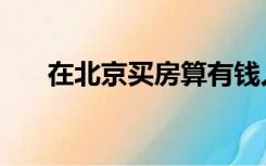 在北京买房算有钱人吗（在北京买房）