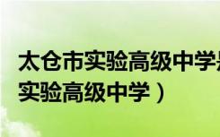 太仓市实验高级中学是不是搬过地址（太仓市实验高级中学）