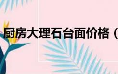 厨房大理石台面价格（厨房大理石台面价格）