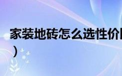 家装地砖怎么选性价比最高（家装地砖怎么选）