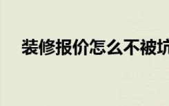 装修报价怎么不被坑（装修报价怎么做）