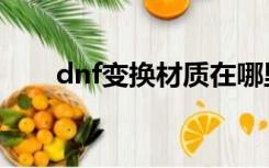 dnf变换材质在哪里（dnf变速齿轮）