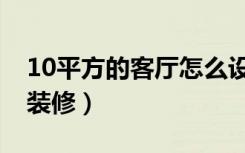 10平方的客厅怎么设计（10平方的客厅怎么装修）