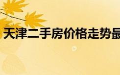 天津二手房价格走势最新（天津二手房价格）