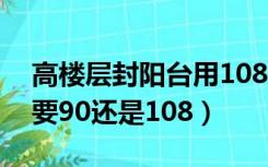 高楼层封阳台用108还是85（13楼封阳台需要90还是108）