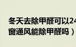 冬天去除甲醛可以24小时开窗吗（24小时开窗通风能除甲醛吗）