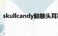 skullcandy骷髅头耳机（skullcandy价格）