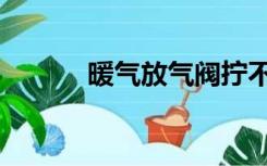 暖气放气阀拧不动（暖气放气）