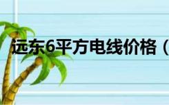 远东6平方电线价格（远东6平方电线价格）